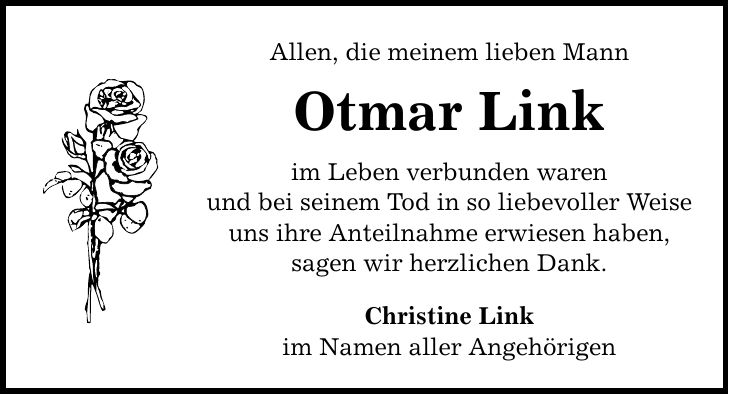 Allen, die meinem lieben Mann Otmar Link im Leben verbunden waren und bei seinem Tod in so liebevoller Weise uns ihre Anteilnahme erwiesen haben, sagen wir herzlichen Dank. Christine Link im Namen aller Angehörigen