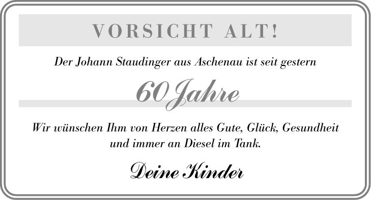 Vorsicht ALT! Der Johann Staudinger aus Aschenau ist seit gestern 60 Jahre Wir wünschen Ihm von Herzen alles Gute, Glück, Gesundheit und immer an Diesel im Tank. Deine Kinder