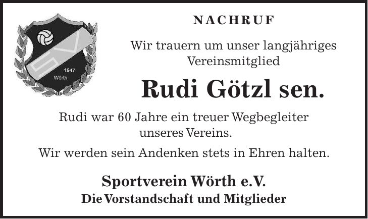 Nachruf Wir trauern um unser langjähriges Vereinsmitglied Rudi Götzl sen. Rudi war 60 Jahre ein treuer Wegbegleiter unseres Vereins. Wir werden sein Andenken stets in Ehren halten. Sportverein Wörth e.V. Die Vorstandschaft und Mitglieder