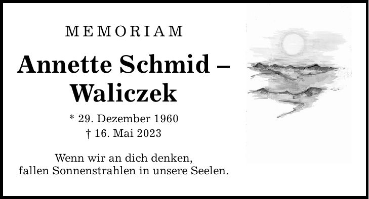 MEMORIAM Annette Schmid  Waliczek * 29. Dezember ***. Mai 2023 Wenn wir an dich denken, fallen Sonnenstrahlen in unsere Seelen.