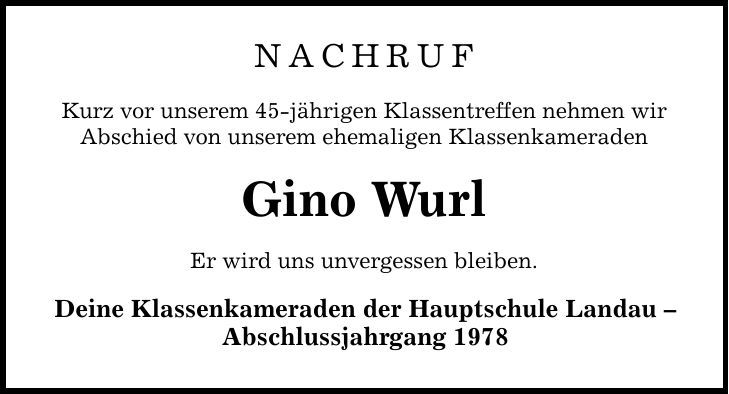 NACHRUF Kurz vor unserem 45-jährigen Klassentreffen nehmen wir Abschied von unserem ehemaligen Klassenkameraden Gino Wurl Er wird uns unvergessen bleiben. Deine Klassenkameraden der Hauptschule Landau  Abschlussjahrgang 1978