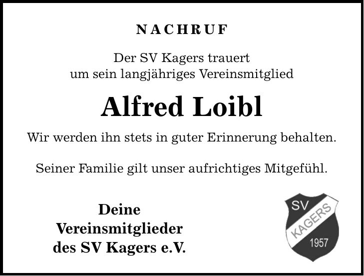 NACHRUF Der SV Kagers trauert um sein langjähriges Vereinsmitglied Alfred Loibl Wir werden ihn stets in guter Erinnerung behalten. Seiner Familie gilt unser aufrichtiges Mitgefühl. Deine Vereinsmitglieder des SV Kagers e.V.