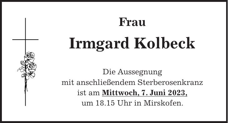 Frau Irmgard Kolbeck Die Aussegnung mit anschließendem Sterberosenkranz ist am Mittwoch, 7. Juni 2023, um 18.15 Uhr in Mirskofen.