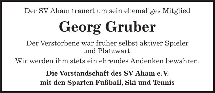 Der SV Aham trauert um sein ehemaliges Mitglied Georg Gruber Der Verstorbene war früher selbst aktiver Spieler und Platzwart. Wir werden ihm stets ein ehrendes Andenken bewahren. Die Vorstandschaft des SV Aham e. V. mit den Sparten Fußball, Ski und Tennis