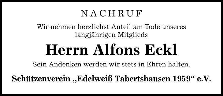 NachrufWir nehmen herzlichst Anteil am Tode unsereslangjährigen MitgliedsHerrn Alfons EcklSein Andenken werden wir stets in Ehren halten.Schützenverein Edelweiß Tabertshausen 1959 e.V.