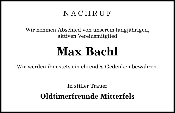 nachruf Wir nehmen Abschied von unserem langjährigen, aktiven Vereinsmitglied Max Bachl Wir werden ihm stets ein ehrendes Gedenken bewahren. In stiller Trauer Oldtimerfreunde Mitterfels
