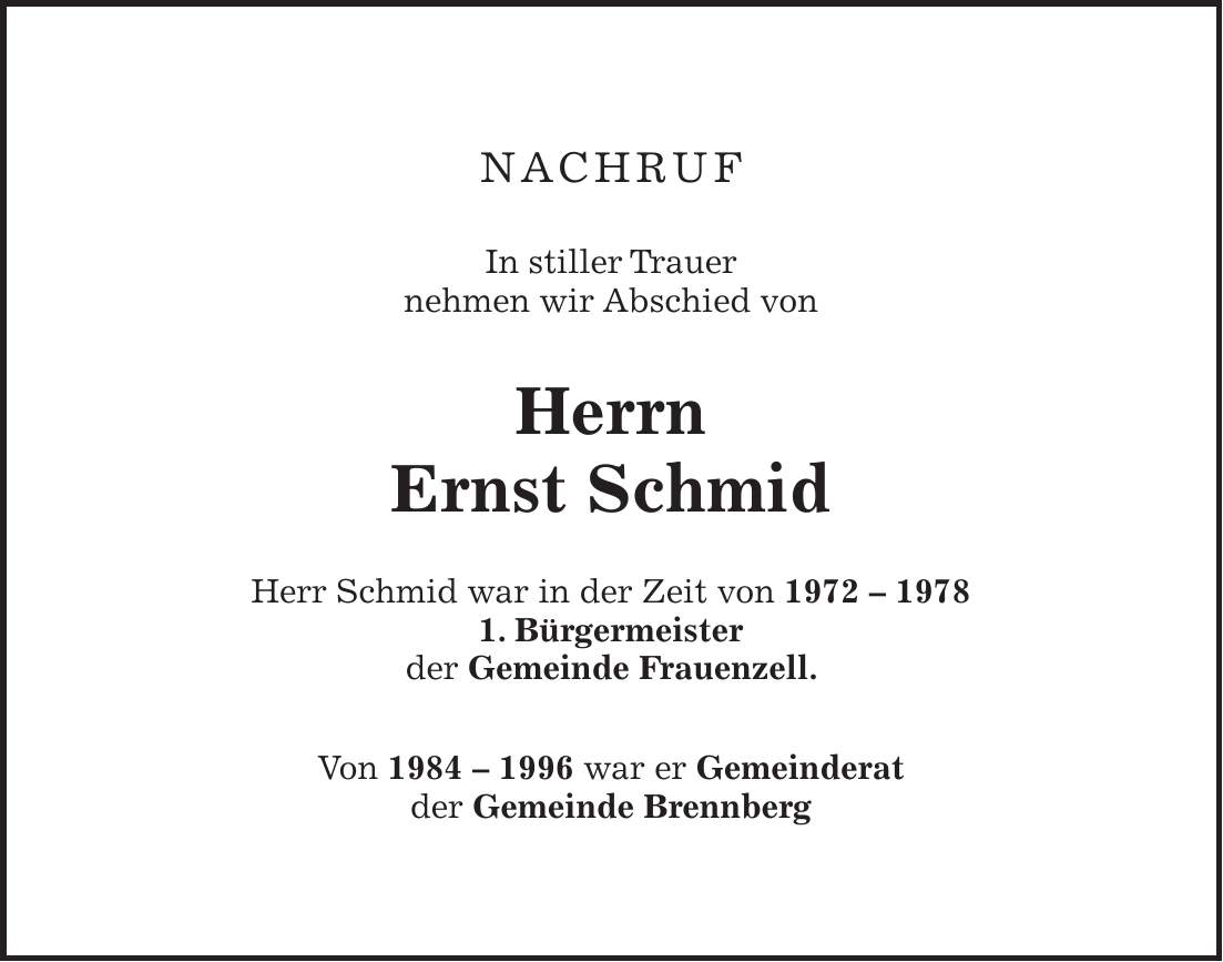 nachruf In stiller Trauer nehmen wir Abschied von Herrn Ernst Schmid Herr Schmid war in der Zeit von ***. Bürgermeister der Gemeinde Frauenzell. Von *** war er Gemeinderat der Gemeinde Brennberg