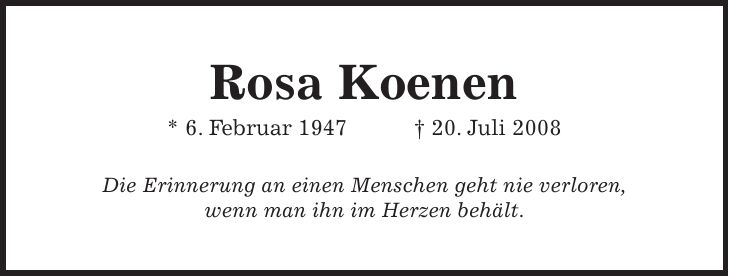 Rosa Koenen * 6. Februar 1947 + 20. Juli 2008 Die Erinnerung an einen Menschen geht nie verloren, wenn man ihn im Herzen behält.