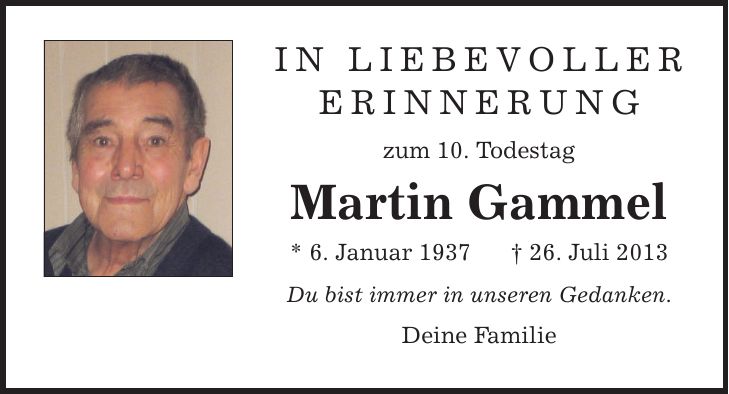 In liebevoller Erinnerung zum 10. Todestag Martin Gammel * 6. Januar ***. Juli 2013 Du bist immer in unseren Gedanken. Deine Familie