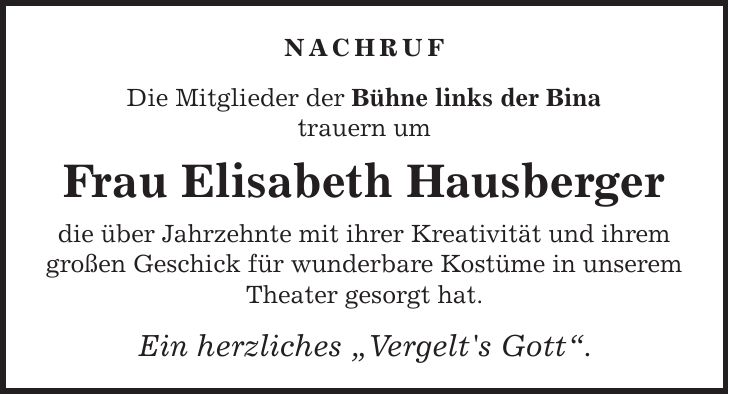 Nachruf Die Mitglieder der Bühne links der Bina trauern um Frau Elisabeth Hausberger die über Jahrzehnte mit ihrer Kreativität und ihrem großen Geschick für wunderbare Kostüme in unserem Theater gesorgt hat. Ein herzliches 'Vergelt's Gott'.