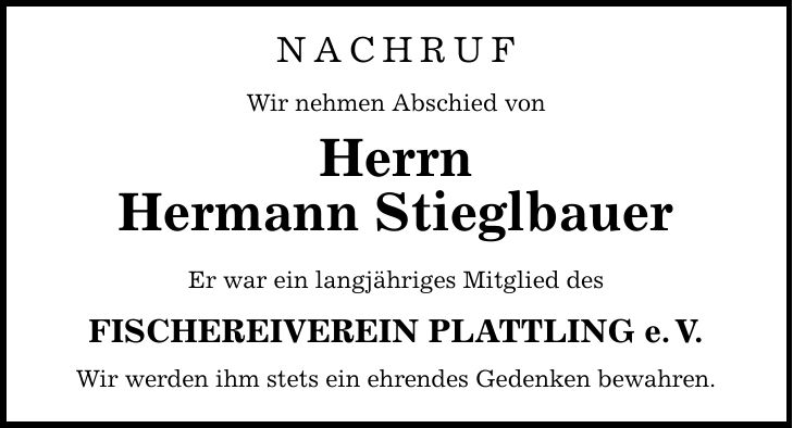 NACHRUF Wir nehmen Abschied von Herrn Hermann Stieglbauer Er war ein langjähriges Mitglied des FISCHEREIVEREIN PLATTLING e.V. Wir werden ihm stets ein ehrendes Gedenken bewahren.