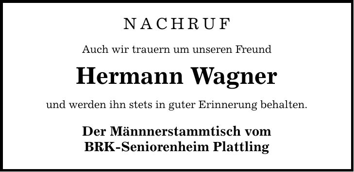 Nachruf Auch wir trauern um unseren Freund Hermann Wagner und werden ihn stets in guter Erinnerung behalten. Der Männnerstammtisch vom BRK-Seniorenheim Plattling