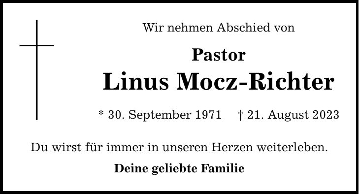 Wir nehmen Abschied von Pastor Linus Mocz-Richter * 30. September ***. August 2023 Du wirst für immer in unseren Herzen weiterleben. Deine geliebte Familie