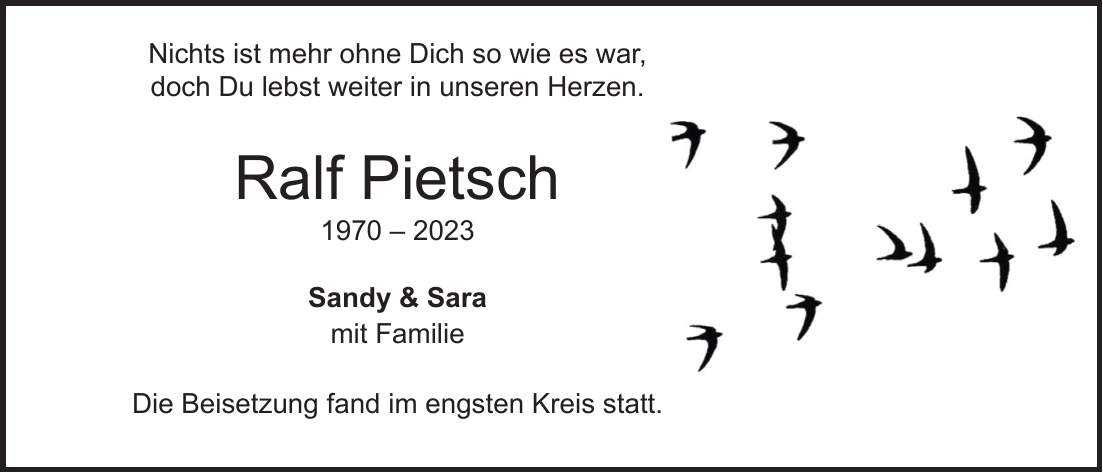 Nichts ist mehr ohne Dich so wie es war, doch Du lebst weiter in unseren Herzen. Ralf Pietsch *** Sandy & Sara mit Familie Die Beisetzung fand im engsten Kreis statt.