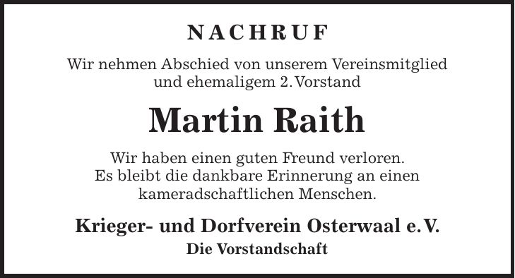 Nachruf Wir nehmen Abschied von unserem Vereinsmitglied und ehemaligem 2. Vorstand Martin Raith Wir haben einen guten Freund verloren. Es bleibt die dankbare Erinnerung an einen kameradschaftlichen Menschen. Krieger- und Dorfverein Osterwaal e. V. Die Vorstandschaft