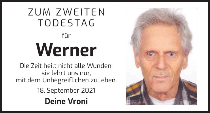 Zum zweiten Todestag für Werner Die Zeit heilt nicht alle Wunden, sie lehrt uns nur, mit dem Unbegreiflichen zu leben. 18. September 2021 Deine Vroni