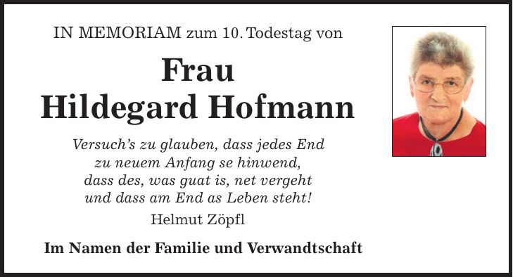 In Memoriam zum 10. Todestag von Frau Hildegard Hofmann Versuchs zu glauben, dass jedes End zu neuem Anfang se hinwend, dass des, was guat is, net vergeht und dass am End as Leben steht! Helmut Zöpfl Im Namen der Familie und Verwandtschaft