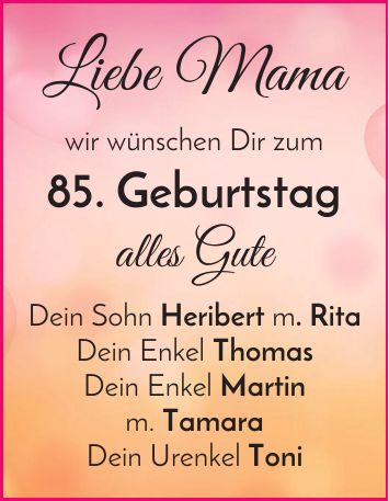 Liebe Mama wir wünschen Dir zum 85. Geburtstag alles Gute Dein Sohn Heribert m. Rita Dein Enkel Thomas Dein Enkel Martin m. Tamara Dein Urenkel Toni