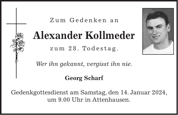 Zum Gedenken an Alexander Kollmeder zum 28. Todestag. Wer ihn gekannt, vergisst ihn nie. Georg Scharf Gedenkgottesdienst am Samstag, den 14. Januar 2024, um 9.00 Uhr in Attenhausen.