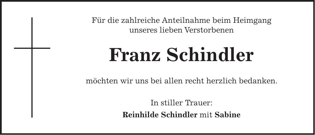 Für die zahlreiche Anteilnahme beim Heimgang unseres lieben Verstorbenen Franz Schindler möchten wir uns bei allen recht herzlich bedanken. In stiller Trauer: Reinhilde Schindler mit Sabine
