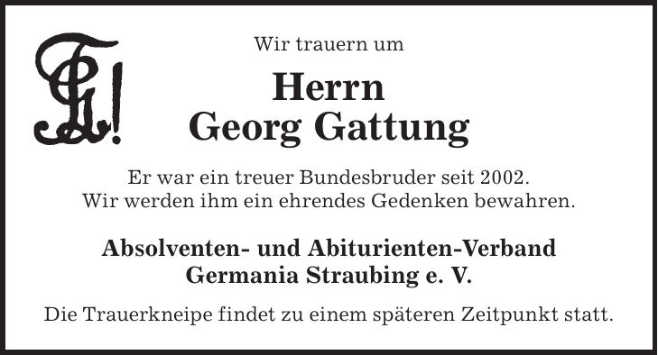 Wir trauern um Herrn Georg Gattung Er war ein treuer Bundesbruder seit 2002. Wir werden ihm ein ehrendes Gedenken bewahren. Absolventen- und Abiturienten-Verband Germania Straubing e. V. Die Trauerkneipe findet zu einem späteren Zeitpunkt statt.