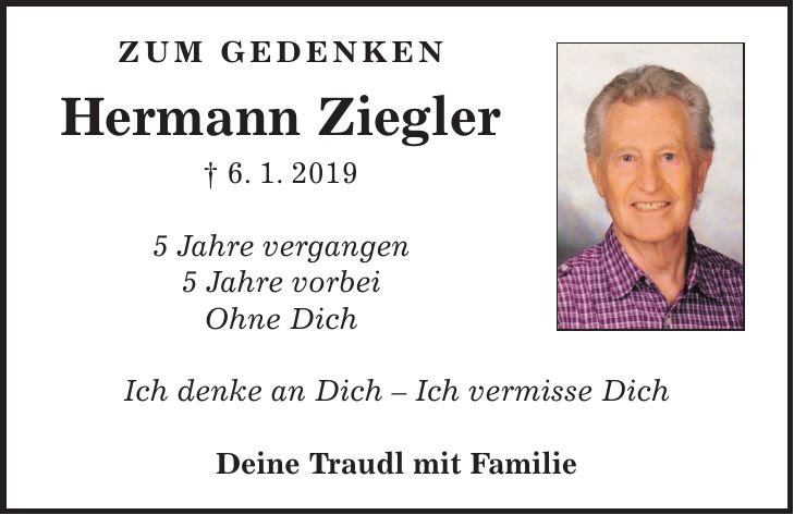 Zum gedenken Hermann Ziegler + 6. 1. 2019 5 Jahre vergangen 5 Jahre vorbei Ohne Dich Ich denke an Dich - Ich vermisse Dich Deine Traudl mit Familie