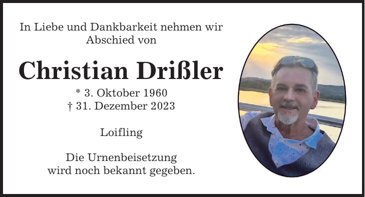 In Liebe und Dankbarkeit nehmen wir Abschied von Christian Drißler * 3. Oktober ***. Dezember 2023 Loifling Die Urnenbeisetzung wird noch bekannt gegeben.