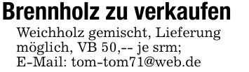 Brennholz zu verkaufenWeichholz gemischt, Lieferungmöglich, VB 50,-- je srm;E-Mail: tom-tom71@web.de