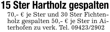 15 Ster Hartholz gespalten70,- € je Ster und 30 Ster Fichtenholz gespalten 50,- € je Ster in Aiterhofen zu verk. Tel. ***