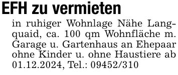 EFH zu vermieten in ruhiger Wohnlage Nähe Langquaid, ca. 100 qm Wohnfläche m. Garage u. Gartenhaus an Ehepaar ohne Kinder u. ohne Haustiere ab 01.12.2024, Tel.: ***