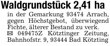 Waldgrundstück 2,41 hain der Gemarkung 93474 Arrach, gegen Höchstgebot, überwiegend Fichte, älterer Bestand zu verk._ ***Z Kötztinger Zeitung, Bahnhofstr. 9, 93444 Bad Kötzting