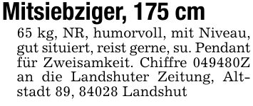 Mitsiebziger, 175 cm65 kg, NR, humorvoll, mit Niveau, gut situiert, reist gerne, su. Pendantfür Zweisamkeit. Chiffre ***Z an die Landshuter Zeitung, Altstadt 89, 84028 Landshut