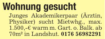 Wohnung gesuchtJunges Akademikerpaar (Ärztin, Physiker) sucht Mietwhg., max. 1.500,-€ warm m. Gart. o. Balk. ab 70m² in Landshut. ***