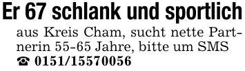 Er 67 schlank und sportlich aus Kreis Cham, sucht nette Partnerin 55-65 Jahre, bitte um SMS _ ***