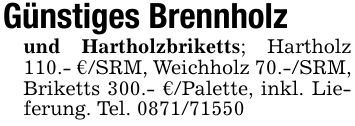 Günstiges Brennholzund Hartholzbriketts; Hartholz 110.- €/SRM, Weichholz 70.-/SRM, Briketts 300.- €/Palette, inkl. Lieferung. Tel. ***