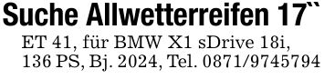 Suche Allwetterreifen 17``ET 41, für BMW X1 sDrive 18i,136 PS, Bj. 2024, Tel. ***