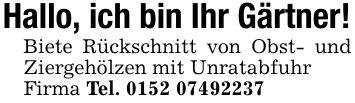 Hallo, ich bin Ihr Gärtner!Biete Rückschnitt von Obst- und Ziergehölzen mit UnratabfuhrFirma Tel. ***