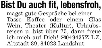 Bist Du auch fit, lebensfroh,magst gute Gespräche bei einerTasse Kaffee oder einem Glas Wein, Theater (Kultur), Urlaubsreisen u. bist über 75, dann freue ich mich auf Dich! ***Z LZ, Altstadt 89, 84028 Landshut