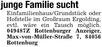 junge Familie suchtEinfamilienhaus/Grundstück oder Hofstelle im Großraum Ergolding, evtl. wäre ein Tausch möglich. ***Z Rottenburger Anzeiger, Max-von-Müller-Straße 7, 84056 Rottenburg