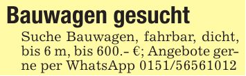 Bauwagen gesucht Suche Bauwagen, fahrbar, dicht, bis 6 m, bis 600.- €; Angebote gerne per WhatsApp ***