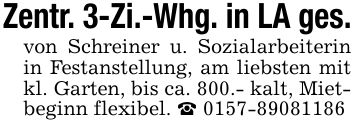 Zentr. 3-Zi.-Whg. in LA ges.von Schreiner u. Sozialarbeiterin in Festanstellung, am liebsten mit kl. Garten, bis ca. 800.- kalt, Mietbeginn flexibel. _ ***