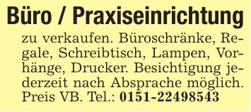 Büro / Praxiseinrichtungzu verkaufen. Büroschränke, Regale, Schreibtisch, Lampen, Vorhänge, Drucker. Besichtigung jederzeit nach Absprache möglich. Preis VB. Tel.: ***