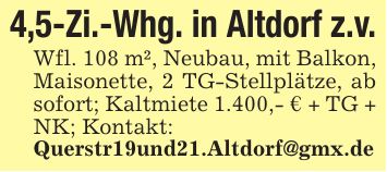 4,5-Zi.-Whg. in Altdorf z.v.Wfl. 108 m², Neubau, mit Balkon, Maisonette, 2 TG-Stellplätze, ab sofort; Kaltmiete 1.400,- € + TG + NK; Kontakt:Querstr19und21.Altdorf@gmx.de