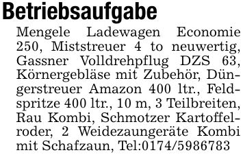 BetriebsaufgabeMengele Ladewagen Economie 250, Miststreuer 4 to neuwertig, Gassner Volldrehpflug DZS 63, Körnergebläse mit Zubehör, Düngerstreuer Amazon 400 ltr., Feldspritze 400 ltr., 10 m, 3 Teilbreiten, Rau Kombi, Schmotzer Kartoffelroder, 2 Weidezaungeräte Kombi mit Schafzaun, Tel:***