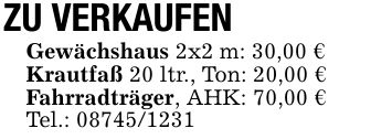 ZU VERKAUFENGewächshaus 2x2 m: 30,00 €Krautfaß 20 ltr., Ton: 20,00 €Fahrradträger, AHK: 70,00 €Tel.: ***