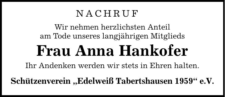 NACHRUF Wir nehmen herzlichsten Anteil am Tode unseres langjährigen Mitglieds Frau Anna Hankofer Ihr Andenken werden wir stets in Ehren halten. Schützenverein 