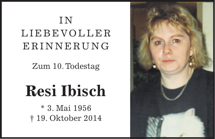 IN LIEBEVOLLER ERINNERUNG Zum 10. Todestag Resi Ibisch * 3. Mai 1956 + 19. Oktober 2014