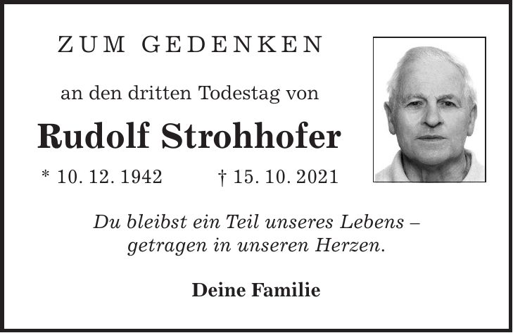 ZUM GEDENKEN an den dritten Todestag von Rudolf Strohhofer * 10. 12. 1942 + 15. 10. 2021 Du bleibst ein Teil unseres Lebens - getragen in unseren Herzen. Deine Familie