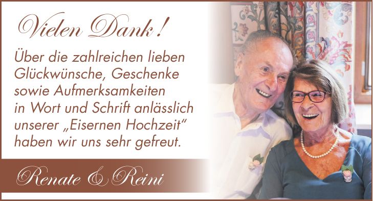 Vielen Dank ! Über die zahlreichen lieben Glückwünsche, Geschenke sowie Aufmerksamkeiten in Wort und Schrift anlässlich unserer 'Eisernen Hochzeit' haben wir uns sehr gefreut. Renate & Reini