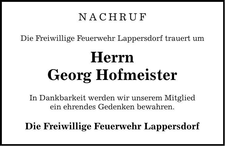 NACHRUF Die Freiwillige Feuerwehr Lappersdorf trauert um Herrn Georg Hofmeister In Dankbarkeit werden wir unserem Mitglied ein ehrendes Gedenken bewahren. Die Freiwillige Feuerwehr Lappersdorf